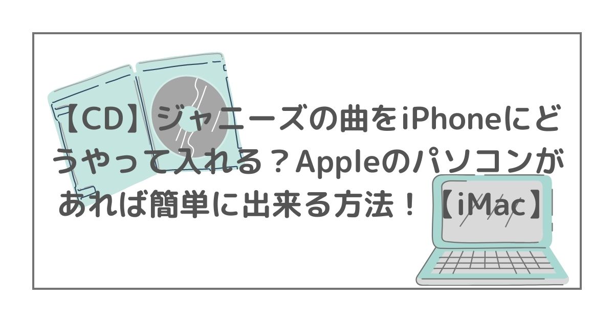 【CD】ジャニーズの曲をiPhoneにどうやって入れる？Appleのパソコンがあれば簡単に出来る方法！【iMac】