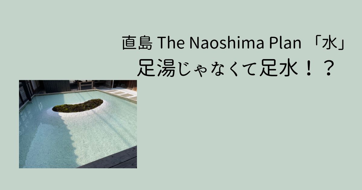 直島 The Naoshima Plan 「水」|足湯じゃなくて足水！？暑い日の観光はここでひと休み！